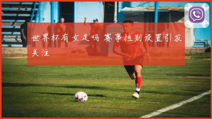 世界杯有女足吗 赛事性别设置引发关注