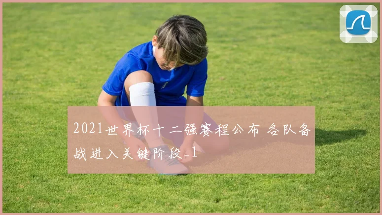 2021世界杯十二强赛程公布 各队备战进入关键阶段_1