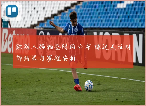 欧冠八强抽签时间公布 球迷关注对阵结果与赛程安排