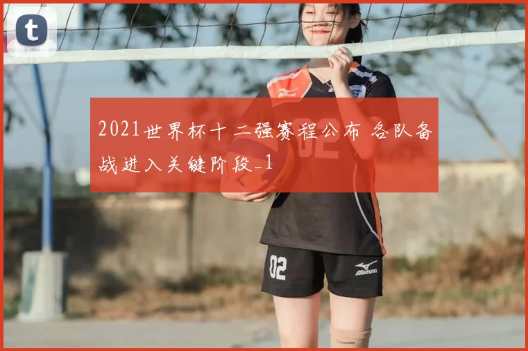 2021世界杯十二强赛程公布 各队备战进入关键阶段_1