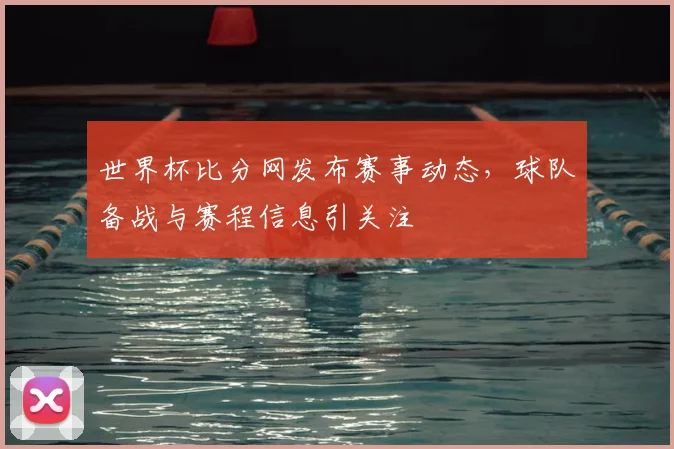 世界杯比分网发布赛事动态，球队备战与赛程信息引关注