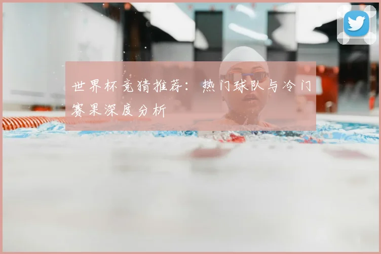 世界杯竞猜推荐:热门球队与冷门赛果深度分析