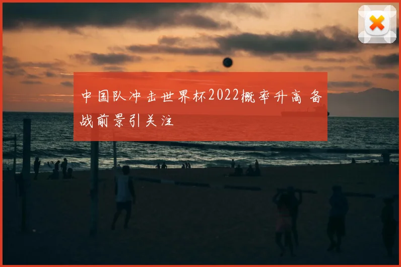 中国队冲击世界杯2022概率升高 备战前景引关注