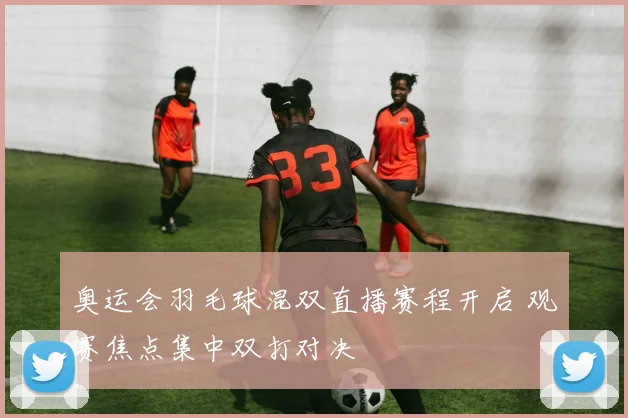 奥运会羽毛球混双直播赛程开启 观赛焦点集中双打对决