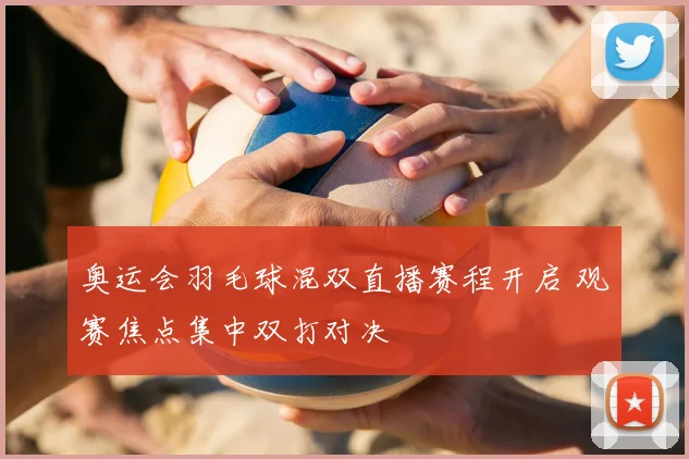 奥运会羽毛球混双直播赛程开启 观赛焦点集中双打对决