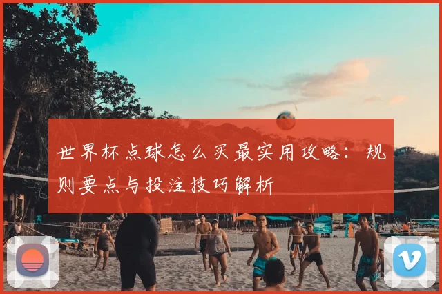 世界杯点球怎么买最实用攻略：规则要点与投注技巧解析