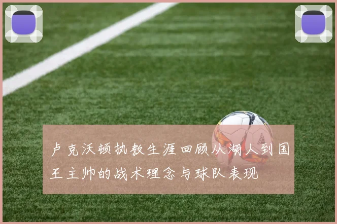 卢克沃顿执教生涯回顾从湖人到国王主帅的战术理念与球队表现