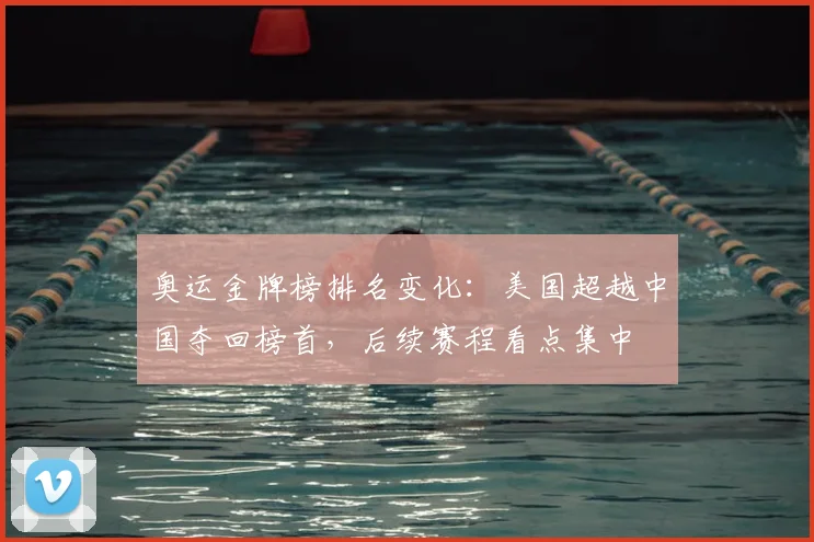 奥运金牌榜排名变化：美国超越中国夺回榜首，后续赛程看点集中