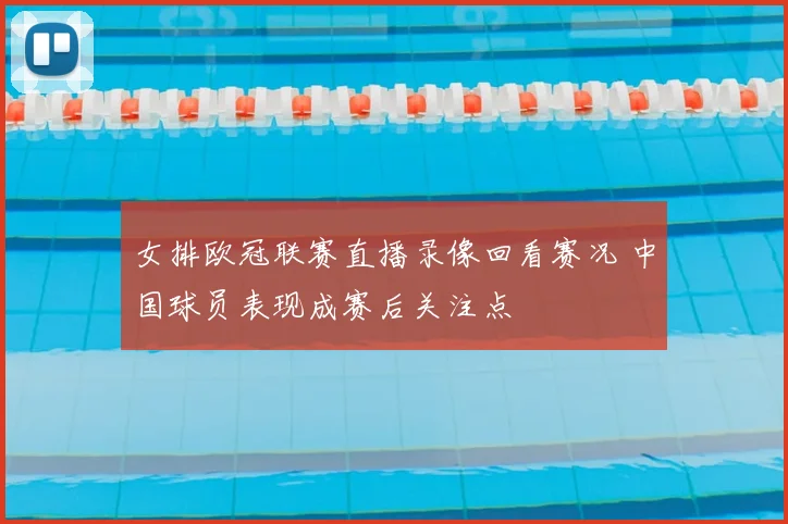 女排欧冠联赛直播录像回看赛况 中国球员表现成赛后关注点