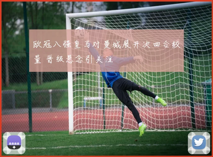 欧冠八强皇马对曼城展开次回合较量 晋级悬念引关注