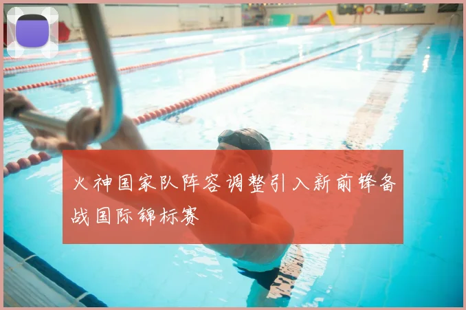 火神国家队阵容调整引入新前锋备战国际锦标赛