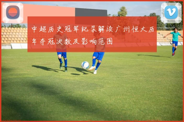 中超历史冠军纪录解读广州恒大历年夺冠次数及影响范围