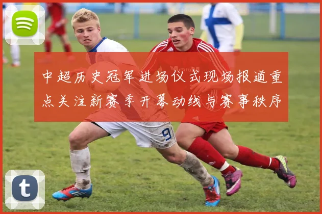 中超历史冠军进场仪式现场报道重点关注新赛季开幕动线与赛事秩序