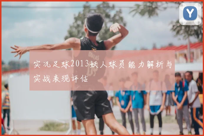 实况足球2013妖人球员能力解析与实战表现评估