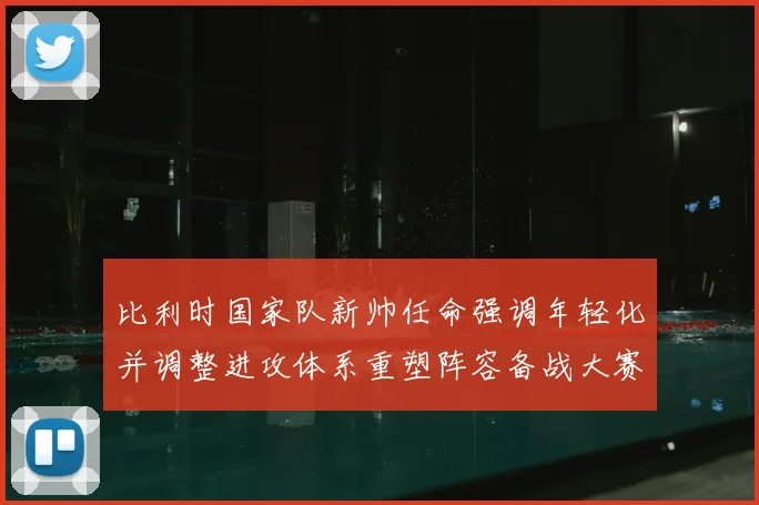 比利时国家队新帅任命强调年轻化并调整进攻体系重塑阵容备战大赛