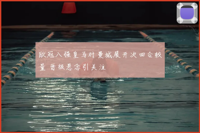 欧冠八强皇马对曼城展开次回合较量 晋级悬念引关注