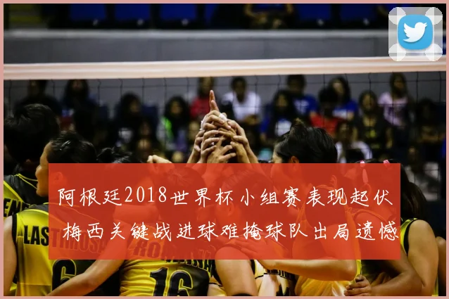 阿根廷2018世界杯小组赛表现起伏 梅西关键战进球难掩球队出局遗憾