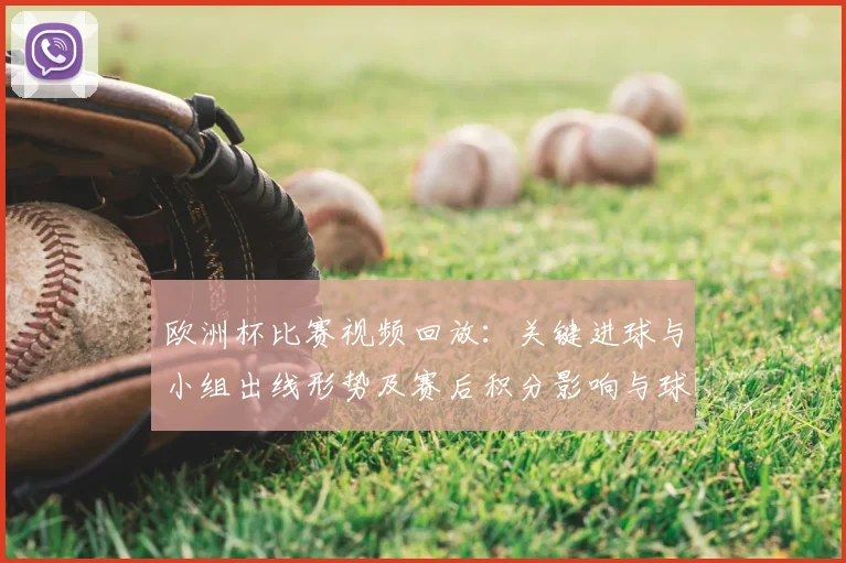 欧洲杯比赛视频回放：关键进球与小组出线形势及赛后积分影响与球队看点
