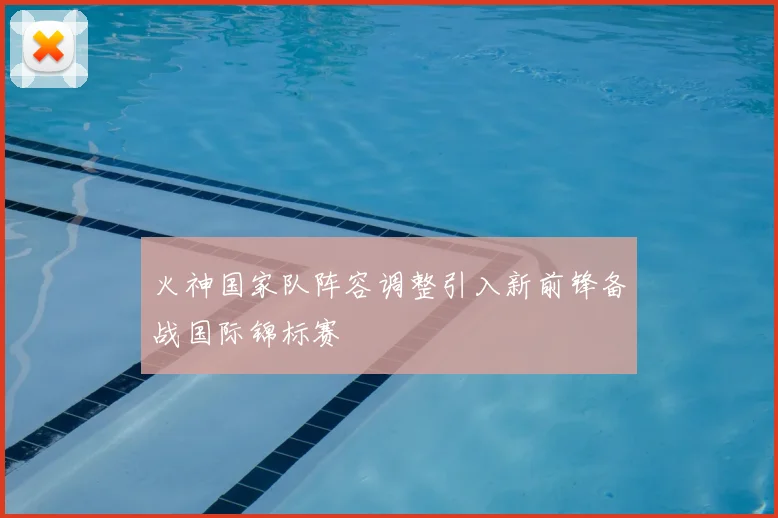 火神国家队阵容调整引入新前锋备战国际锦标赛