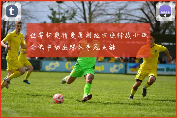 世界杯奥特曼复刻经典逆转战升级全能中场成球队夺冠关键