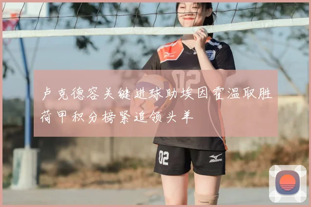 卢克德容关键进球助埃因霍温取胜荷甲积分榜紧追领头羊