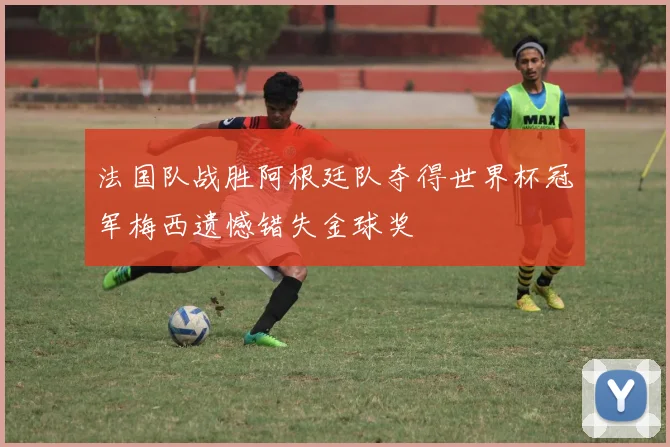 法国队战胜阿根廷队夺得世界杯冠军梅西遗憾错失金球奖