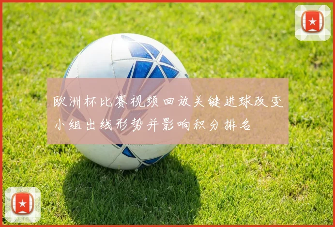 欧洲杯比赛视频回放关键进球改变小组出线形势并影响积分排名