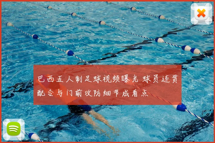 巴西五人制足球视频曝光 球员连贯配合与门前攻防细节成看点