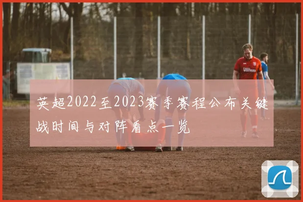 英超2022至2023赛季赛程公布关键战时间与对阵看点一览