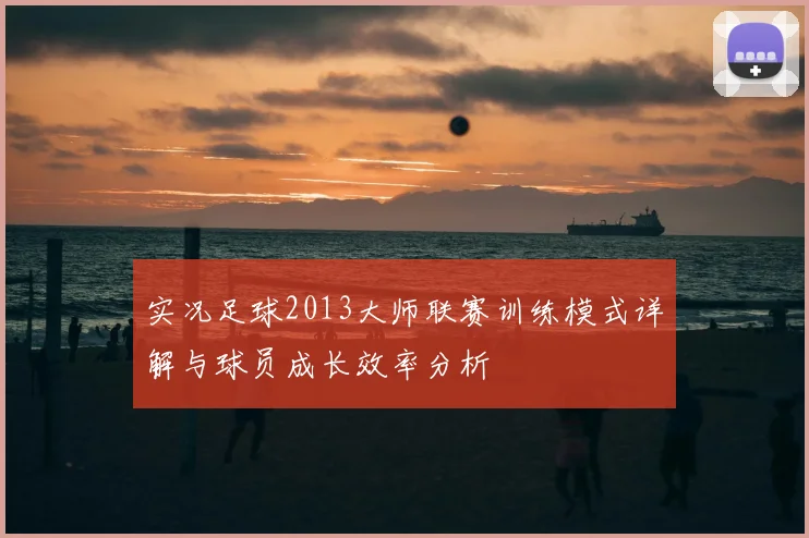 实况足球2013大师联赛训练模式详解与球员成长效率分析