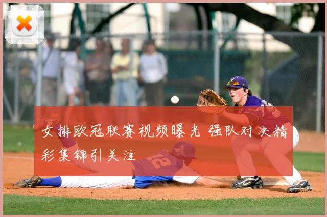 女排欧冠联赛视频曝光 强队对决精彩集锦引关注