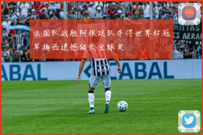 法国队战胜阿根廷队夺得世界杯冠军梅西遗憾错失金球奖