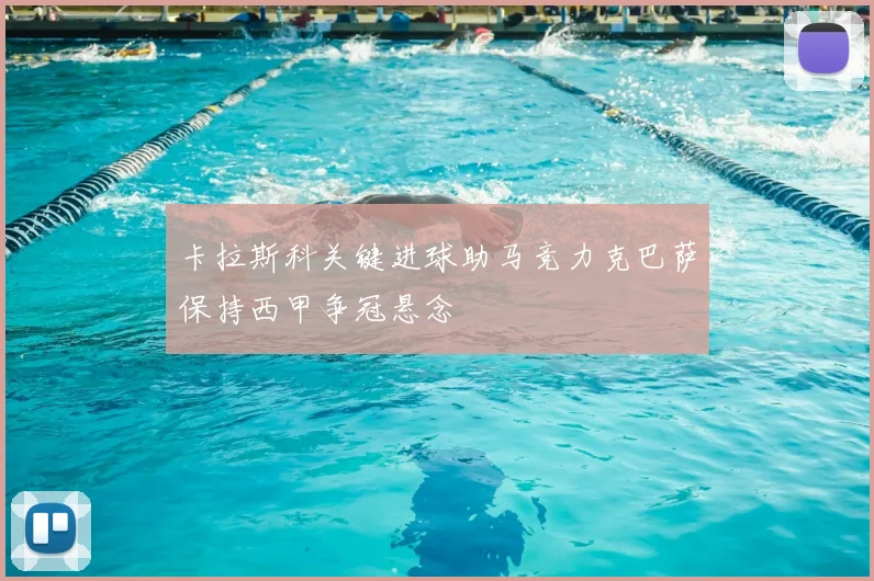 卡拉斯科关键进球助马竞力克巴萨保持西甲争冠悬念