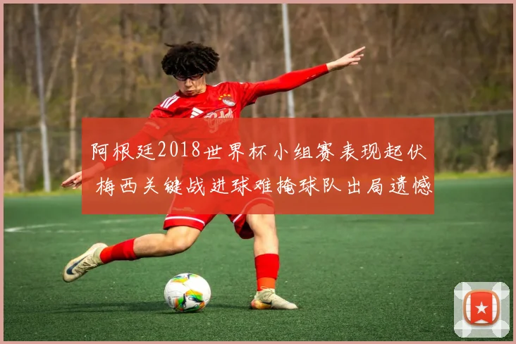 阿根廷2018世界杯小组赛表现起伏 梅西关键战进球难掩球队出局遗憾