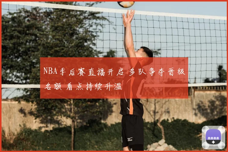 NBA季后赛直播开启 多队争夺晋级名额 看点持续升温