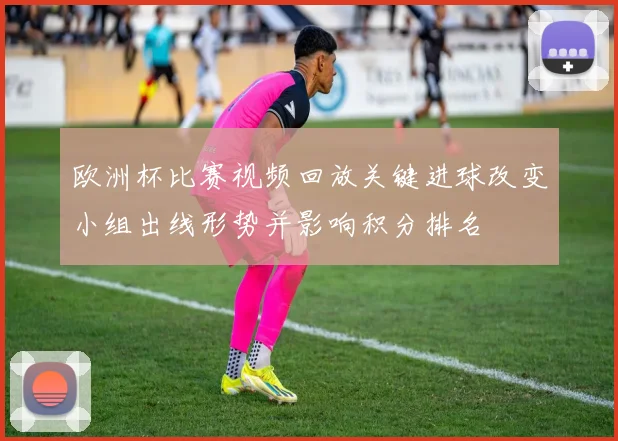 欧洲杯比赛视频回放关键进球改变小组出线形势并影响积分排名