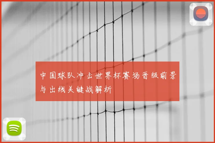 中国球队冲击世界杯赛场晋级前景与出线关键战解析